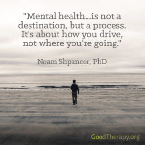 "Mental health...is not a destination, but a process. It's about how you drive, not where you're going." - Noam Shpancer, PhD