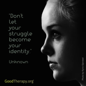 "Don't let your struggle become your identity." - Unknown