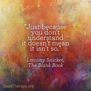 "Just because you don't understand it doesn't mean it isn't so." - Lemony Snicket, The Blank Book