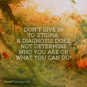"Don't give in to stigma. A diagnosis does not determine who you are or what you can do!"
