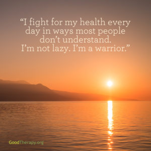 "I fight for my health every day in ways most people don't understand. I'm not lazy. I'm a warrior."