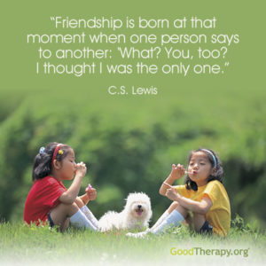 "Friendship is born at that moment when one person says to another: 'What? You, too? I thought I was the only one.'" -C.S. Lewis