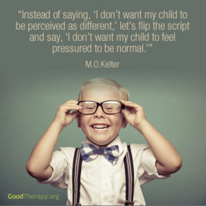 "Instead of saying, 'I don't want my child to be perceived as different,' let's flip the script and say, 'I don't want my child to feel pressured to be normal.'" -M. O. Kelter