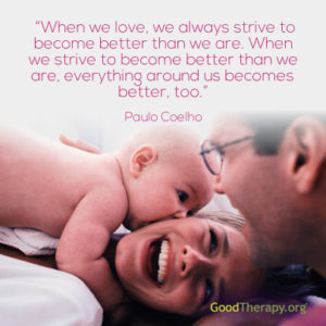 "When we love, we always strive to become better than we are. When we strive to become better than we are, everything around us becomes better, too." -Paulo Coelho