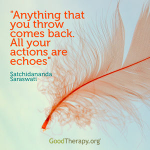 "Anything that you throw comes back. All your actions are echoes." -Satchidananda Saraswati