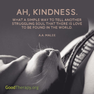 Ah, kindness. What a simple way to tell another struggling soul that there is love to be found in the world. -A. A. Malee