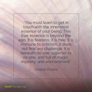 "You must learn to get in touch with the innermost essence of your being. This true essence is beyond the ego. It is fearless; it is free; it is immune to criticism; it does not fear any challenge. It is beneath no one, superior to no one, and full of magic, mystery, and enchantment." -Deepak Chopra