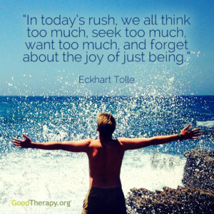 "In today's rush, we all think too much, seek too much, want too much, and forget about the joy of just being." -Eckhart Tolle
