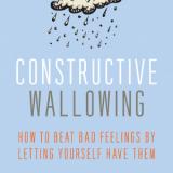  Constructive Wallowing: How to Beat Bad Feelings By Letting Yourself Have Them